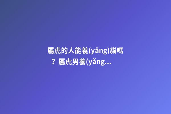 屬虎的人能養(yǎng)貓嗎？屬虎男養(yǎng)貓要小心